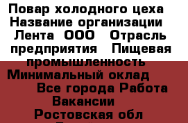 Повар холодного цеха › Название организации ­ Лента, ООО › Отрасль предприятия ­ Пищевая промышленность › Минимальный оклад ­ 18 000 - Все города Работа » Вакансии   . Ростовская обл.,Батайск г.